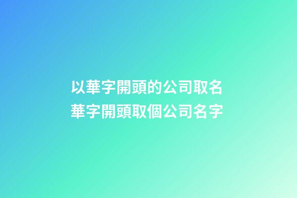 以華字開頭的公司取名 華字開頭取個公司名字